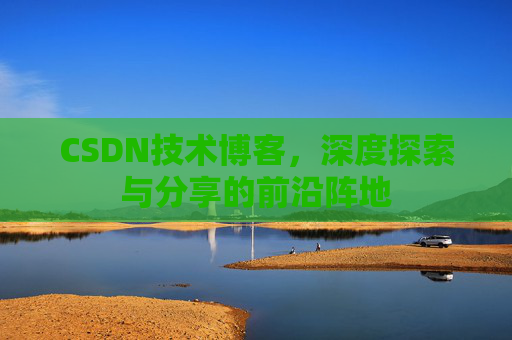 CSDN技术博客，深度探索与分享的前沿阵地